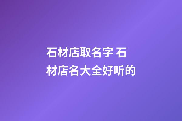 石材店取名字 石材店名大全好听的-第1张-店铺起名-玄机派